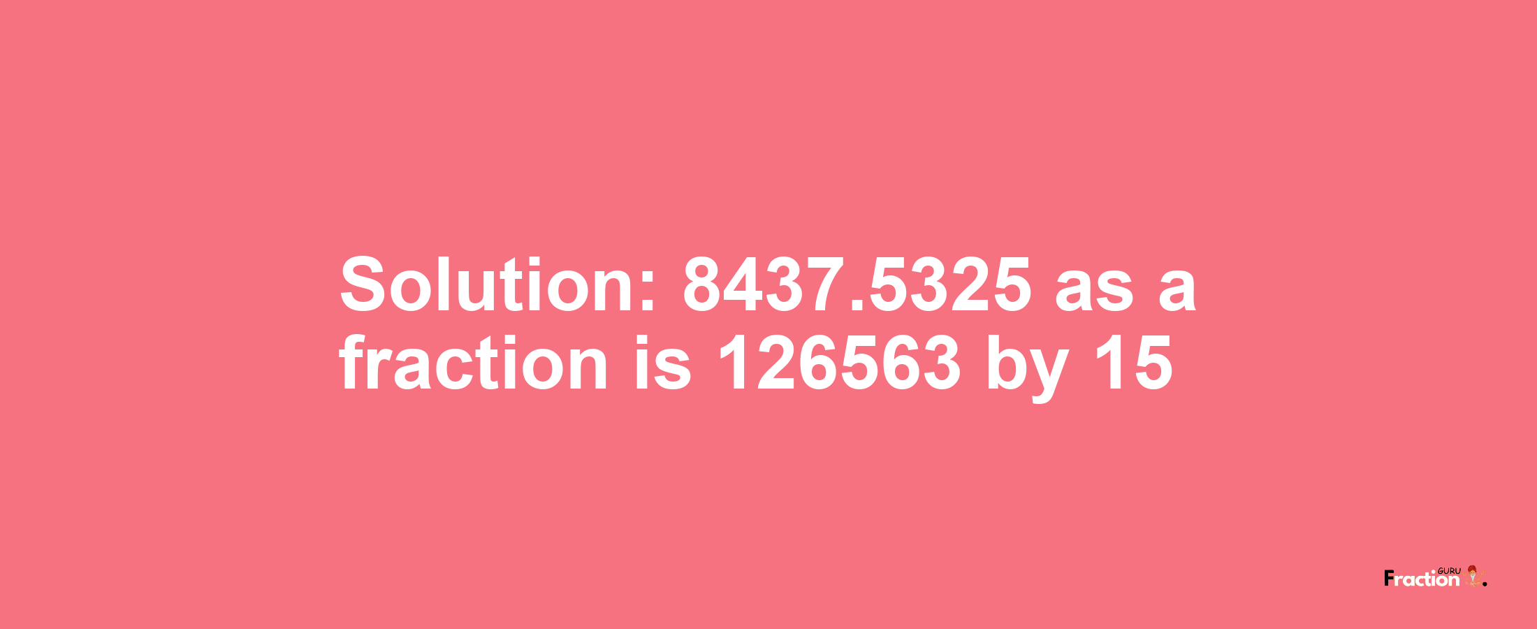 Solution:8437.5325 as a fraction is 126563/15